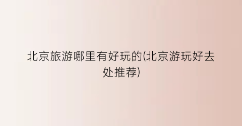 北京旅游哪里有好玩的(北京游玩好去处推荐)
