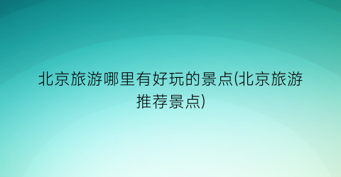 北京旅游哪里有好玩的景点(北京旅游推荐景点)