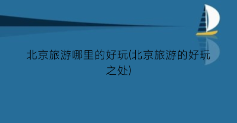北京旅游哪里的好玩(北京旅游的好玩之处)