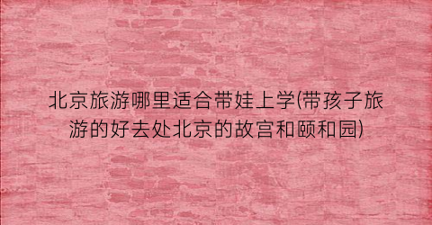 北京旅游哪里适合带娃上学(带孩子旅游的好去处北京的故宫和颐和园)