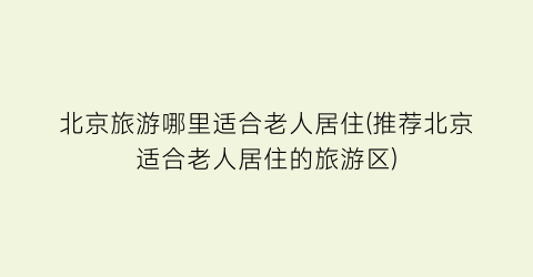 北京旅游哪里适合老人居住(推荐北京适合老人居住的旅游区)