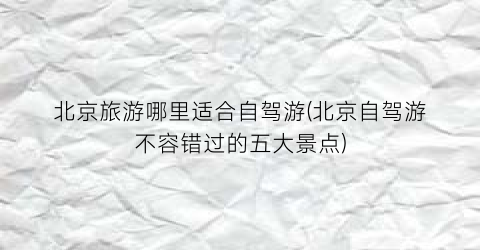 北京旅游哪里适合自驾游(北京自驾游不容错过的五大景点)