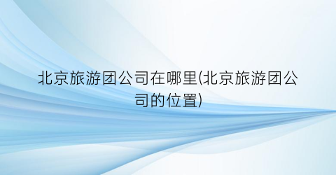 北京旅游团公司在哪里(北京旅游团公司的位置)
