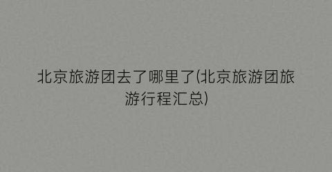 北京旅游团去了哪里了(北京旅游团旅游行程汇总)