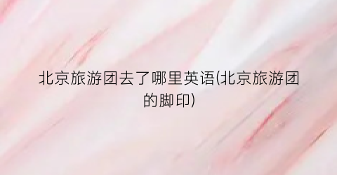 北京旅游团去了哪里英语(北京旅游团的脚印)