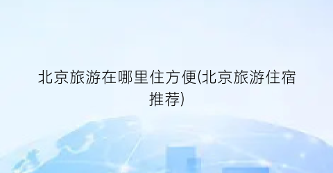 北京旅游在哪里住方便(北京旅游住宿推荐)