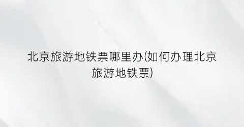 北京旅游地铁票哪里办(如何办理北京旅游地铁票)