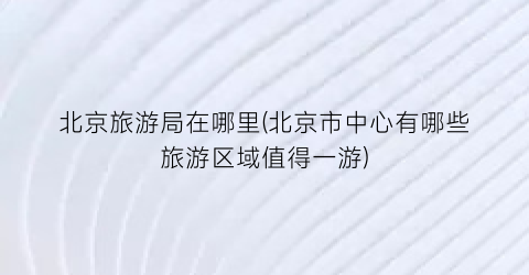 北京旅游局在哪里(北京市中心有哪些旅游区域值得一游)