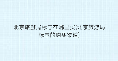 北京旅游局标志在哪里买(北京旅游局标志的购买渠道)