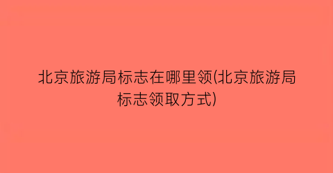 北京旅游局标志在哪里领(北京旅游局标志领取方式)