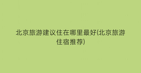 北京旅游建议住在哪里最好(北京旅游住宿推荐)