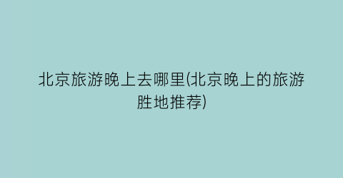 北京旅游晚上去哪里(北京晚上的旅游胜地推荐)