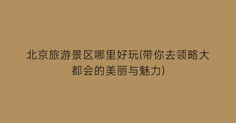 北京旅游景区哪里好玩(带你去领略大都会的美丽与魅力)