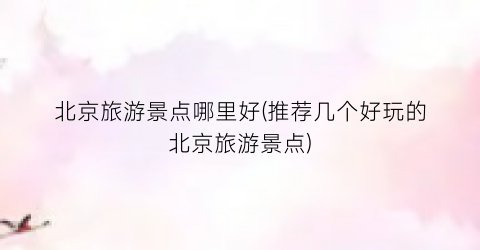 北京旅游景点哪里好(推荐几个好玩的北京旅游景点)
