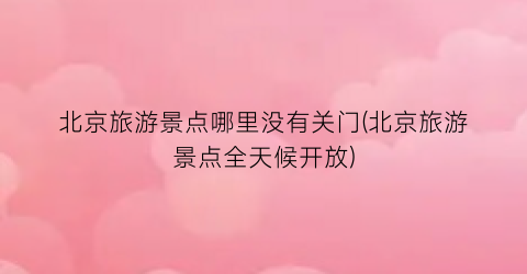 北京旅游景点哪里没有关门(北京旅游景点全天候开放)
