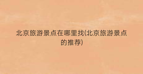 北京旅游景点在哪里找(北京旅游景点的推荐)