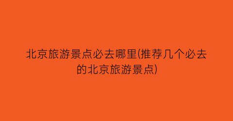 北京旅游景点必去哪里(推荐几个必去的北京旅游景点)