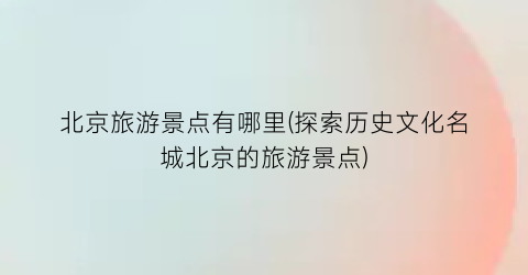 北京旅游景点有哪里(探索历史文化名城北京的旅游景点)