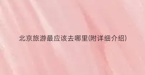 北京旅游最应该去哪里(附详细介绍)