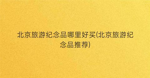 北京旅游纪念品哪里好买(北京旅游纪念品推荐)