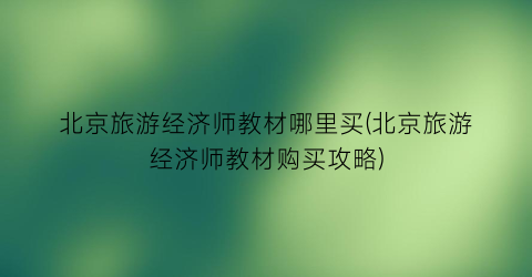 北京旅游经济师教材哪里买(北京旅游经济师教材购买攻略)