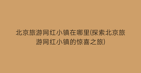 北京旅游网红小镇在哪里(探索北京旅游网红小镇的惊喜之旅)
