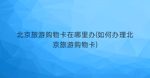北京旅游购物卡在哪里办(如何办理北京旅游购物卡)