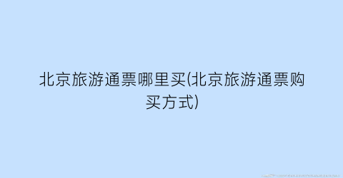 北京旅游通票哪里买(北京旅游通票购买方式)