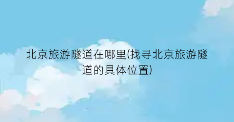 北京旅游隧道在哪里(找寻北京旅游隧道的具体位置)