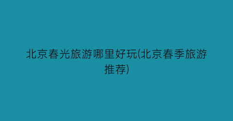 北京春光旅游哪里好玩(北京春季旅游推荐)