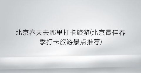 北京春天去哪里打卡旅游(北京最佳春季打卡旅游景点推荐)