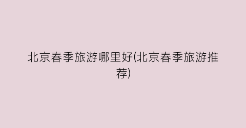 北京春季旅游哪里好(北京春季旅游推荐)