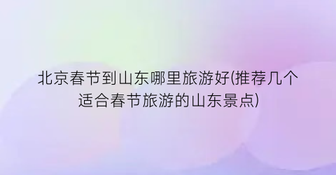 北京春节到山东哪里旅游好(推荐几个适合春节旅游的山东景点)
