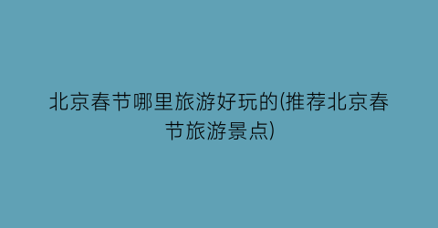 北京春节哪里旅游好玩的(推荐北京春节旅游景点)
