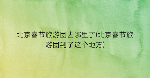 北京春节旅游团去哪里了(北京春节旅游团到了这个地方)