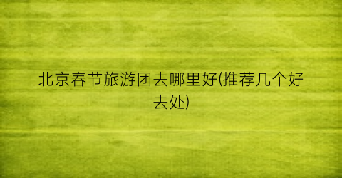 北京春节旅游团去哪里好(推荐几个好去处)