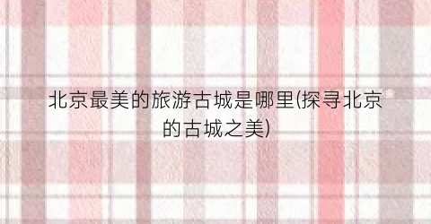 北京最美的旅游古城是哪里(探寻北京的古城之美)