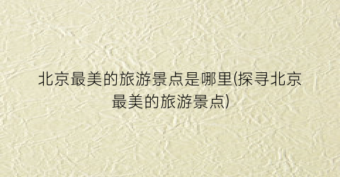北京最美的旅游景点是哪里(探寻北京最美的旅游景点)