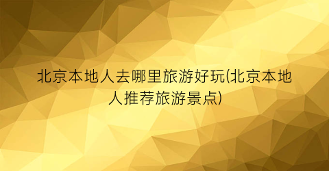 北京本地人去哪里旅游好玩(北京本地人推荐旅游景点)