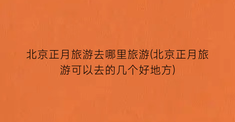 北京正月旅游去哪里旅游(北京正月旅游可以去的几个好地方)