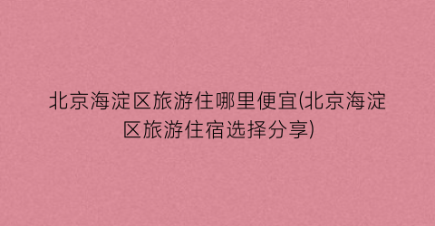 北京海淀区旅游住哪里便宜(北京海淀区旅游住宿选择分享)