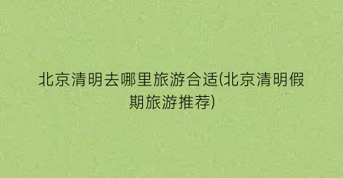 北京清明去哪里旅游合适(北京清明假期旅游推荐)