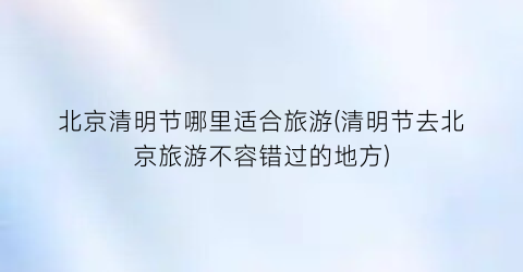 北京清明节哪里适合旅游(清明节去北京旅游不容错过的地方)
