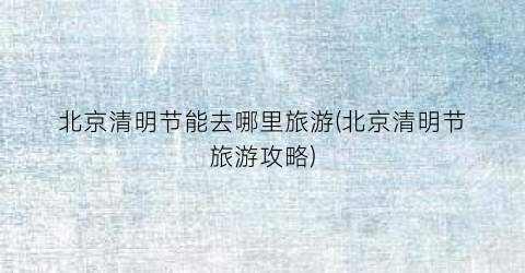 北京清明节能去哪里旅游(北京清明节旅游攻略)
