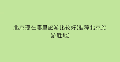 北京现在哪里旅游比较好(推荐北京旅游胜地)