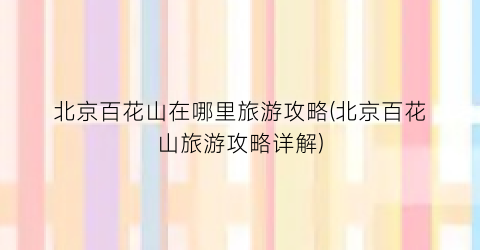 北京百花山在哪里旅游攻略(北京百花山旅游攻略详解)