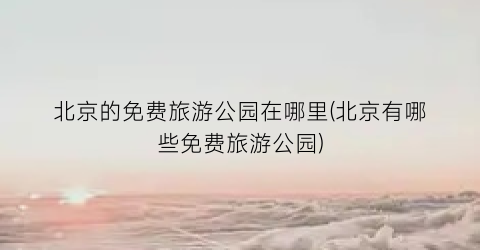 北京的免费旅游公园在哪里(北京有哪些免费旅游公园)