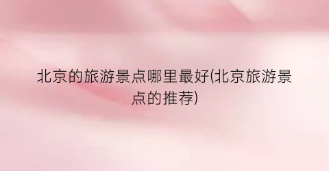 北京的旅游景点哪里最好(北京旅游景点的推荐)