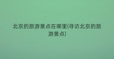 北京的旅游景点在哪里(寻访北京的旅游景点)