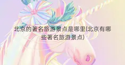 北京的著名旅游景点是哪里(北京有哪些著名旅游景点)